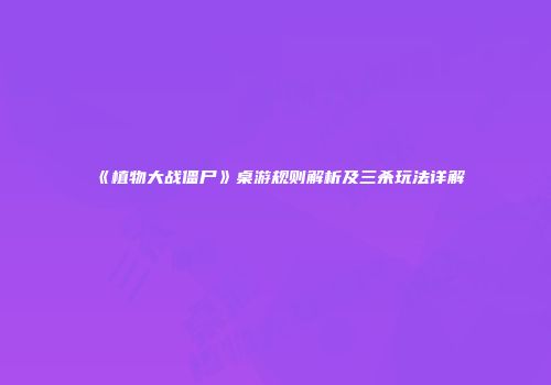 《植物大战僵尸》桌游规则解析及三杀玩法详解