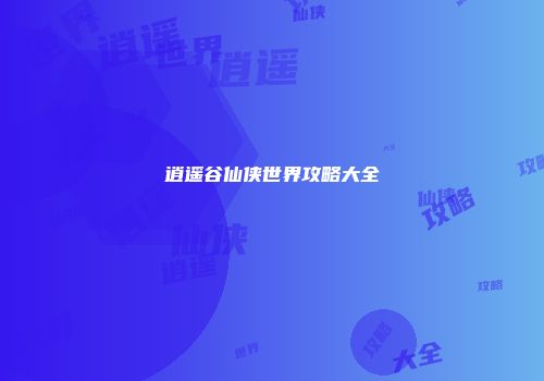 逍遥谷仙侠世界攻略大全