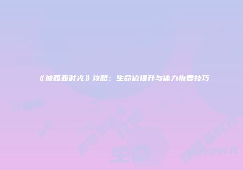 《波西亚时光》攻略：生命值提升与体力恢复技巧
