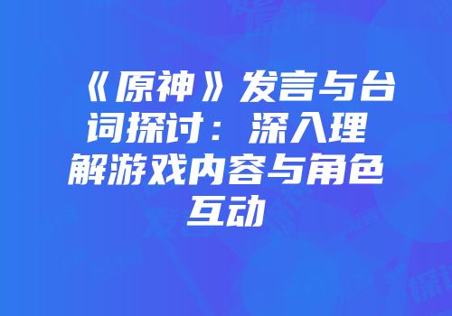 《原神》发言与台词探讨：深入理解游戏内容与角色互动