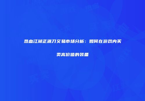 热血江湖正派刀交易市场分析：如何在游戏内买卖高价值的装备
