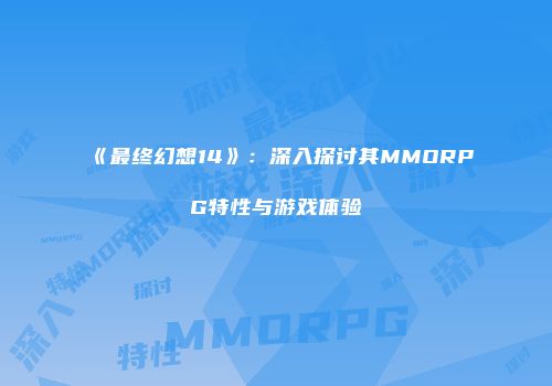 《最终幻想14》：深入探讨其MMORPG特性与游戏体验