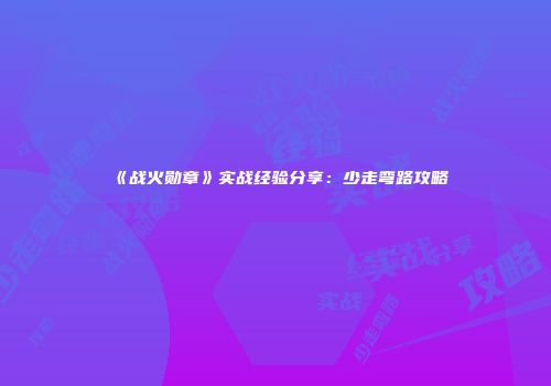 《战火勋章》实战经验分享：少走弯路攻略
