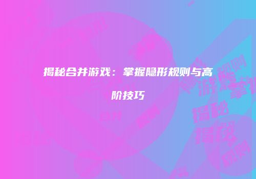 揭秘合并游戏：掌握隐形规则与高阶技巧