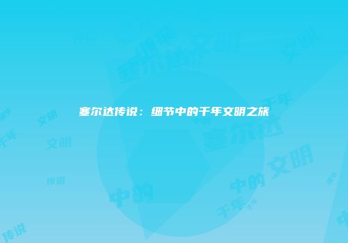 塞尔达传说：细节中的千年文明之旅