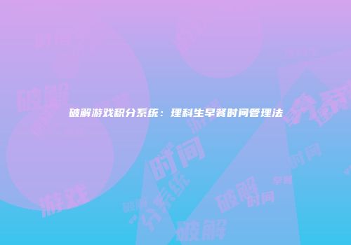 破解游戏积分系统：理科生早餐时间管理法