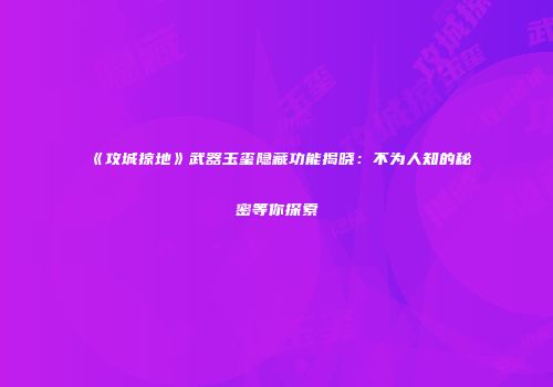 《攻城掠地》武器玉玺隐藏功能揭晓：不为人知的秘密等你探索