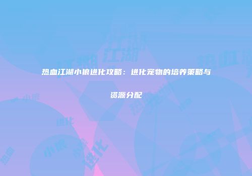 热血江湖小狼进化攻略：进化宠物的培养策略与资源分配