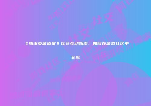 《腾讯页游道家》社交互动指南：如何在游戏社区中交流