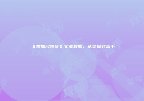 《神魔名将令》实战攻略：从菜鸟到高手