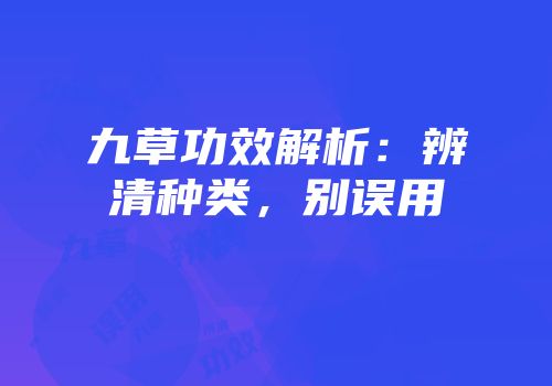 九草功效解析：辨清种类，别误用