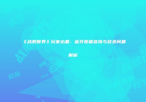 《战舰世界》玩家必备：蓝牙音箱连接与登录问题解析
