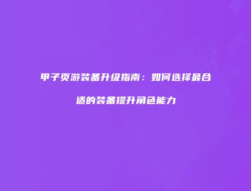 甲子页游装备升级指南：如何选择最合适的装备提升角色能力