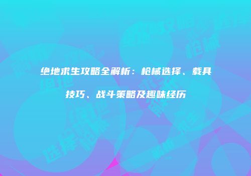 绝地求生攻略全解析：枪械选择、载具技巧、战斗策略及趣味经历