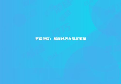 王者荣耀：基础技巧与团战策略