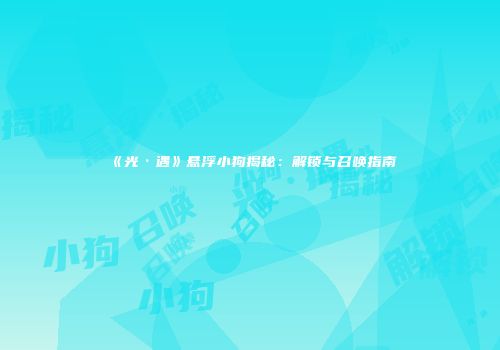 《光·遇》悬浮小狗揭秘：解锁与召唤指南