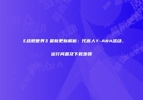 《战舰世界》最新更新解析：代言人T-ARA活动、运行问题及下载步骤
