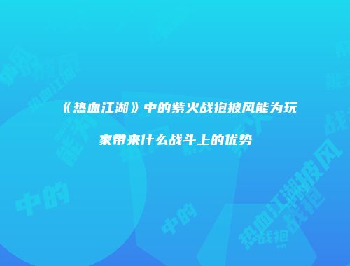 《热血江湖》中的紫火战袍披风能为玩家带来什么战斗上的优势