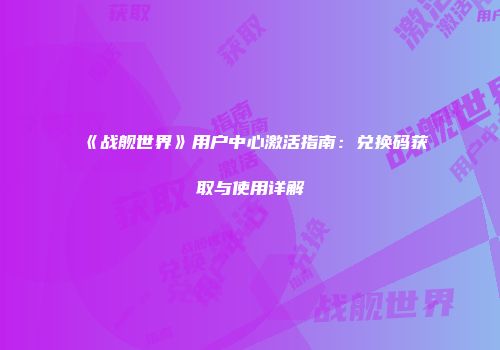 《战舰世界》用户中心激活指南：兑换码获取与使用详解