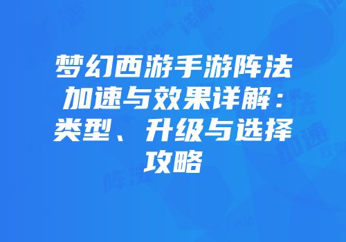 梦幻西游手游阵法加速与效果详解：类型、升级与选择攻略