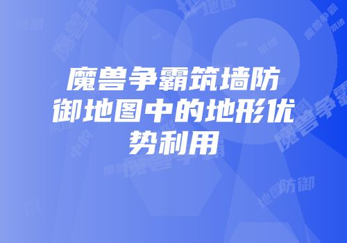 魔兽争霸筑墙防御地图中的地形优势利用