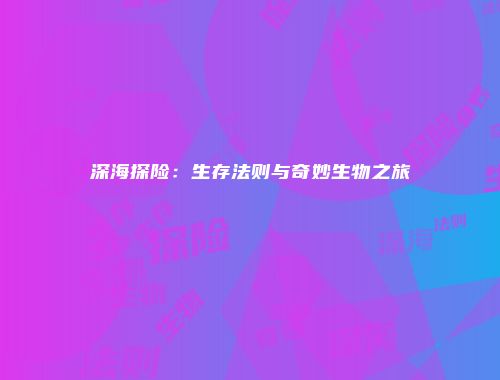 深海探险：生存法则与奇妙生物之旅