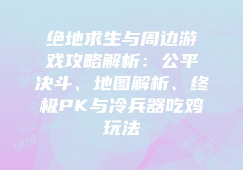 绝地求生与周边游戏攻略解析：公平决斗、地图解析、终极PK与冷兵器吃鸡玩法