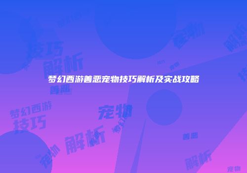 梦幻西游善恶宠物技巧解析及实战攻略