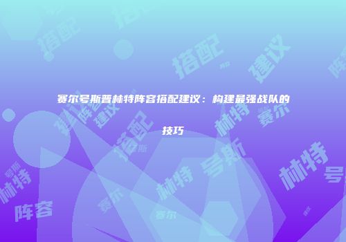 赛尔号斯普林特阵容搭配建议:构建最强战队的技巧