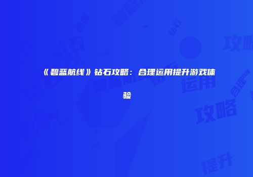 《碧蓝航线》钻石攻略：合理运用提升游戏体验