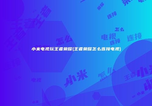 小米电视玩王者荣耀(王者荣耀怎么连接电视)