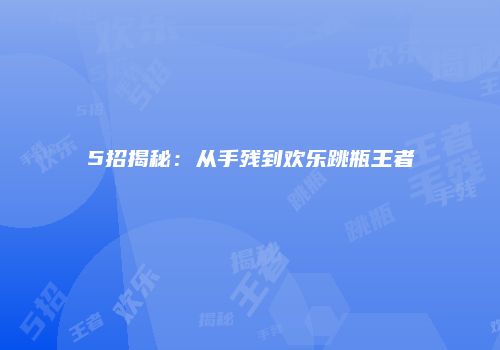 5招揭秘：从手残到欢乐跳瓶王者