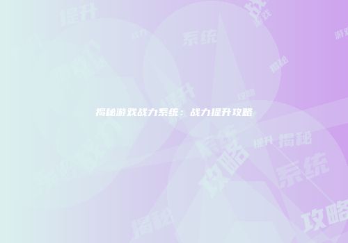 揭秘游戏战力系统：战力提升攻略