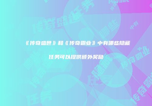 《传奇盛世》和《传奇霸业》中有哪些隐藏任务可以提供额外奖励