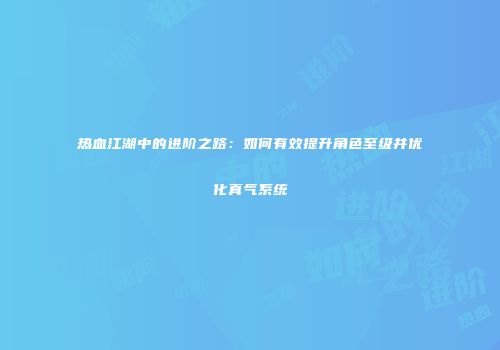 热血江湖中的进阶之路：如何有效提升角色至级并优化真气系统
