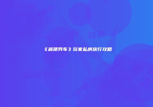 《晨曦列车》玩家私房旅行攻略