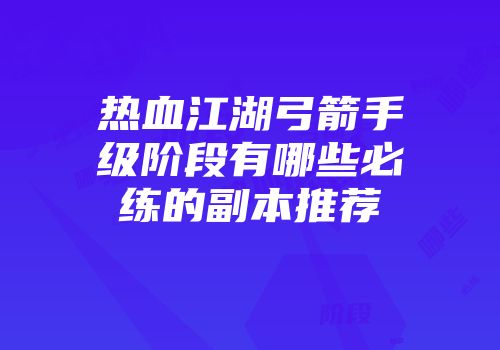 热血江湖弓箭手级阶段有哪些必练的副本推荐