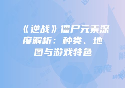 《逆战》僵尸元素深度解析：种类、地图与游戏特色