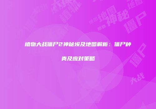 植物大战僵尸2神秘埃及地图解析：僵尸种类及应对策略