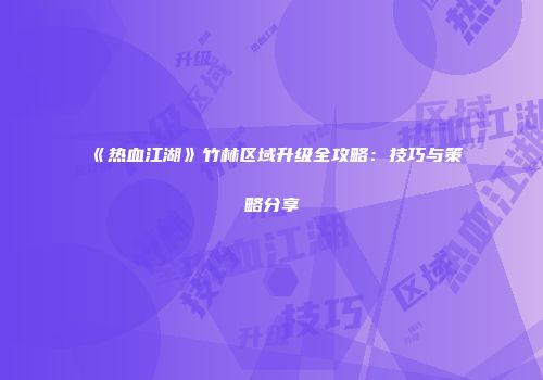 《热血江湖》竹林区域升级全攻略：技巧与策略分享