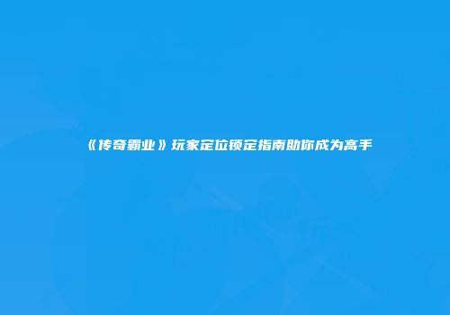 《传奇霸业》玩家定位锁定指南助你成为高手
