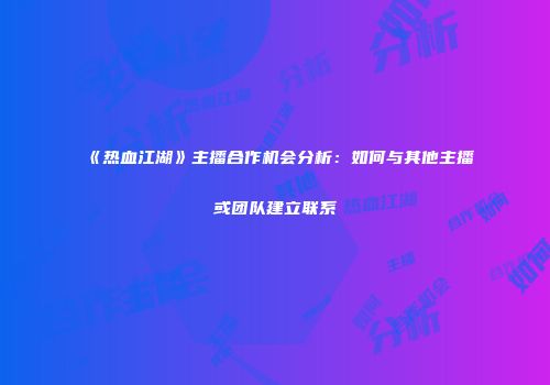 《热血江湖》主播合作机会分析:如何与其他主播或团队建立联系
