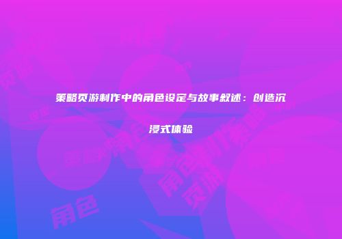 策略页游制作中的角色设定与故事叙述:创造沉浸式体验