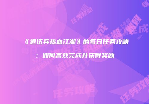 《退伍兵热血江湖》的每日任务攻略：如何高效完成并获得奖励