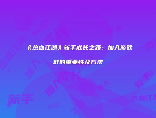 《热血江湖》新手成长之路：加入游戏群的重要性及方法