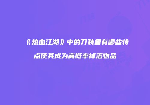 《热血江湖》中的刀装备有哪些特点使其成为高概率掉落物品