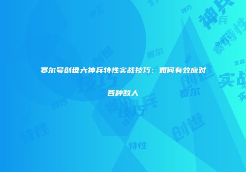 赛尔号创世六神兵特性实战技巧：如何有效应对各种敌人