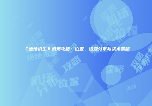 《绝地求生》机场攻略：位置、资源分布与战术策略