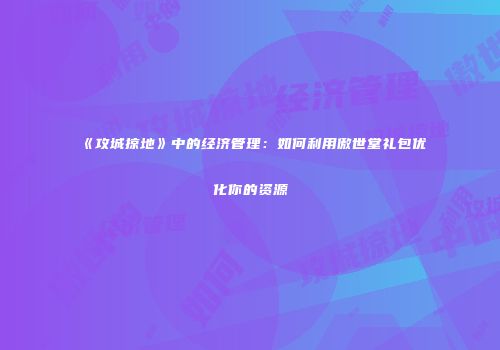 《攻城掠地》中的经济管理：如何利用傲世堂礼包优化你的资源