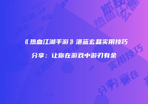 《热血江湖手游》湛蓝玄晶实用技巧分享：让你在游戏中游刃有余